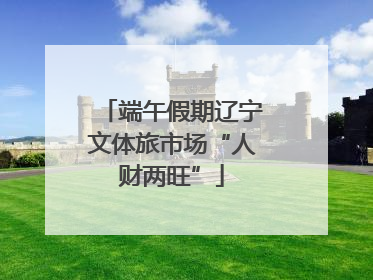 端午假期辽宁文体旅市场“人财两旺”