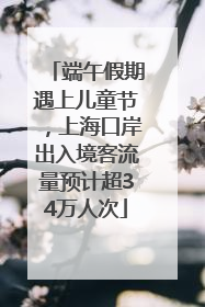 端午假期遇上儿童节，上海口岸出入境客流量预计超34万人次