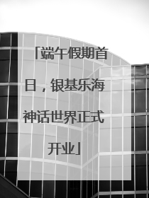 端午假期首日，银基乐海神话世界正式开业