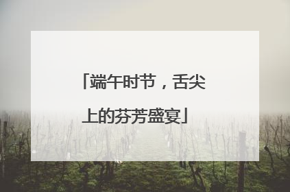 端午时节，舌尖上的芬芳盛宴