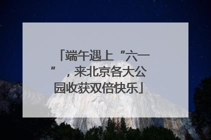 端午遇上“六一”，来北京各大公园收获双倍快乐