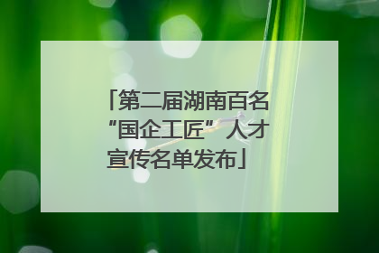 第二届湖南百名“国企工匠”人才宣传名单发布