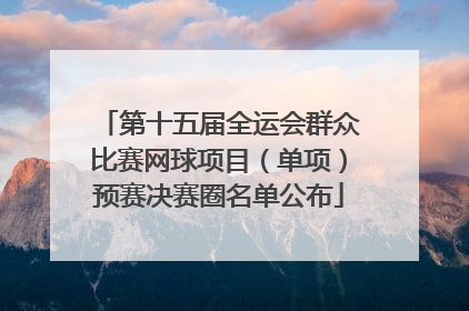 第十五届全运会群众比赛网球项目（单项）预赛决赛圈名单公布