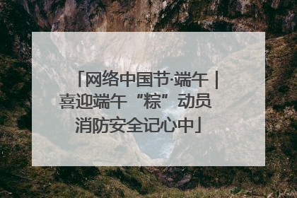 网络中国节·端午｜喜迎端午“粽”动员 消防安全记心中