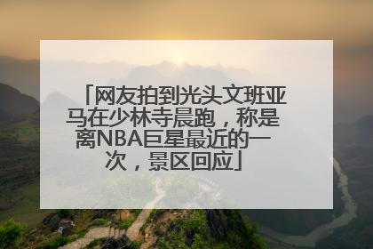 网友拍到光头文班亚马在少林寺晨跑，称是离NBA巨星最近的一次，景区回应