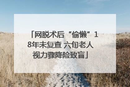 网脱术后“偷懒”18年未复查 六旬老人视力骤降险致盲