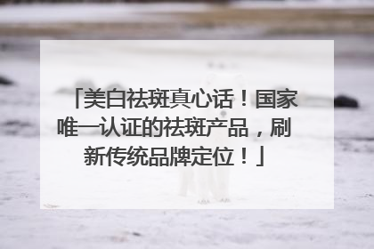 美白祛斑真心话！国家唯一认证的祛斑产品，刷新传统品牌定位！