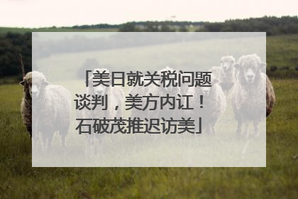 美日就关税问题谈判，美方内讧！石破茂推迟访美
