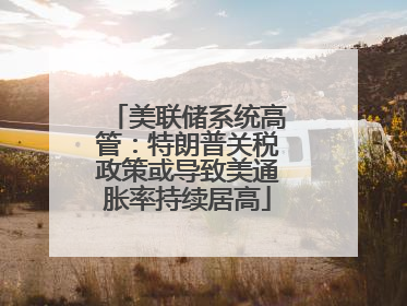 美联储系统高管：特朗普关税政策或导致美通胀率持续居高