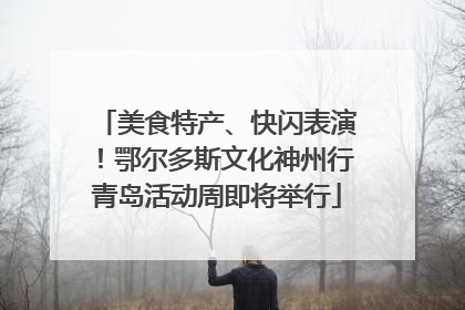 美食特产、快闪表演！鄂尔多斯文化神州行青岛活动周即将举行