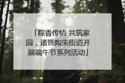 粽香传情 共筑家园，诸暨陶朱街道开展端午节系列活动