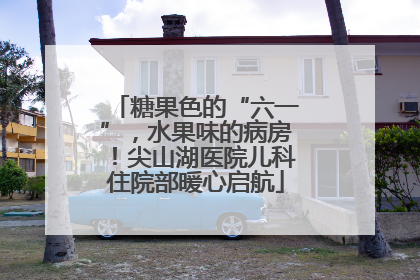 糖果色的“六一”，水果味的病房！尖山湖医院儿科住院部暖心启航