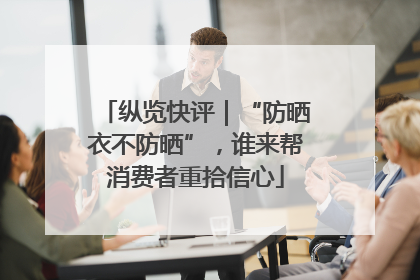 纵览快评｜“防晒衣不防晒”，谁来帮消费者重拾信心