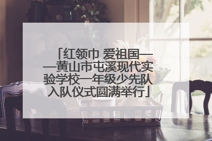 红领巾 爱祖国——黄山市屯溪现代实验学校一年级少先队入队仪式圆满举行