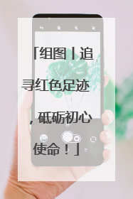 组图丨追寻红色足迹，砥砺初心使命！