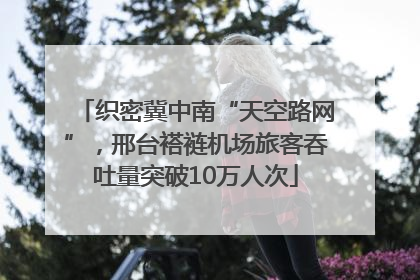 织密冀中南“天空路网”，邢台褡裢机场旅客吞吐量突破10万人次