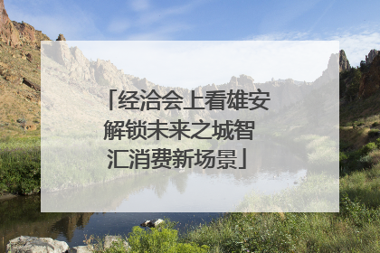 经洽会上看雄安 解锁未来之城智汇消费新场景