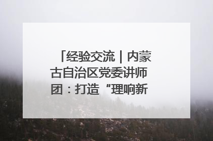经验交流｜内蒙古自治区党委讲师团：打造“理响新征程”宣讲品牌
