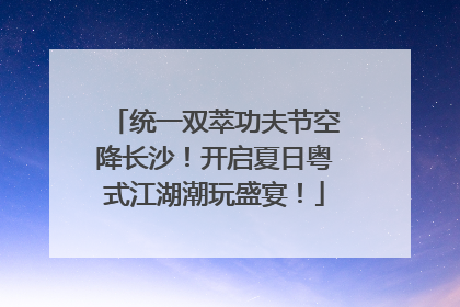 统一双萃功夫节空降长沙！开启夏日粤式江湖潮玩盛宴！