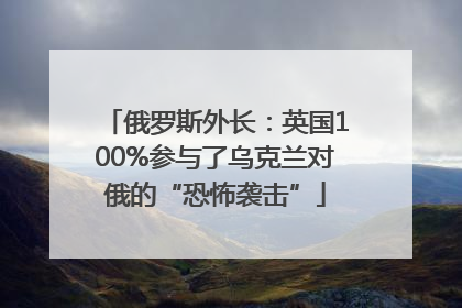 俄罗斯外长：英国100%参与了乌克兰对俄的“恐怖袭击”