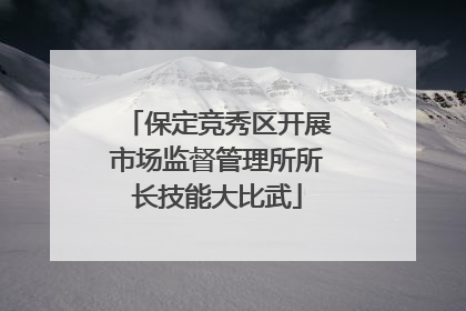 保定竞秀区开展市场监督管理所所长技能大比武