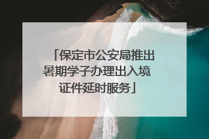 保定市公安局推出暑期学子办理出入境证件延时服务