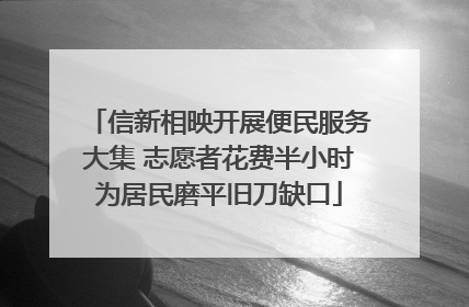信新相映开展便民服务大集 志愿者花费半小时为居民磨平旧刀缺口