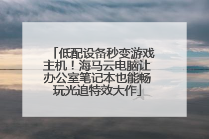 低配设备秒变游戏主机！海马云电脑让办公室笔记本也能畅玩光追特效大作