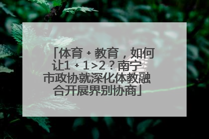 体育﹢教育，如何让1﹢1>2？南宁市政协就深化体教融合开展界别协商