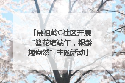 佛祖岭C社区开展“簪花绾端午，银龄趣盎然”主题活动