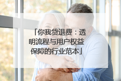 你我贷退费：透明流程与用户权益保障的行业范本