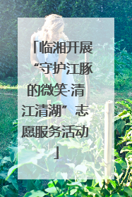 临湘开展“守护江豚的微笑·清江清湖”志愿服务活动