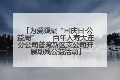 为爱凝聚“司庆日·公益周”——百年人寿大连分公司普湾新区支公司开展助残公益活动