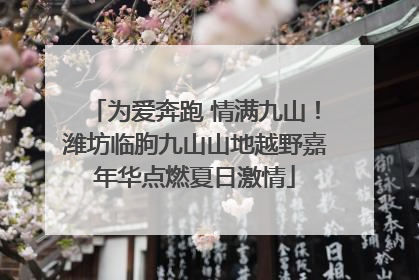 为爱奔跑 情满九山！潍坊临朐九山山地越野嘉年华点燃夏日激情