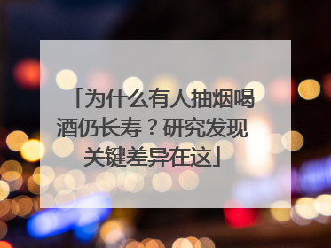 为什么有人抽烟喝酒仍长寿？研究发现关键差异在这