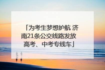 为考生梦想护航 济南21条公交线路发放高考、中考专线车