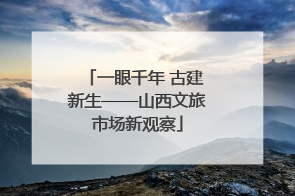一眼千年 古建新生——山西文旅市场新观察