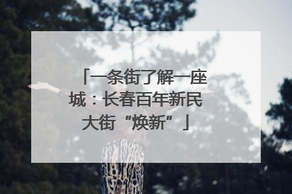 一条街了解一座城：长春百年新民大街“焕新”