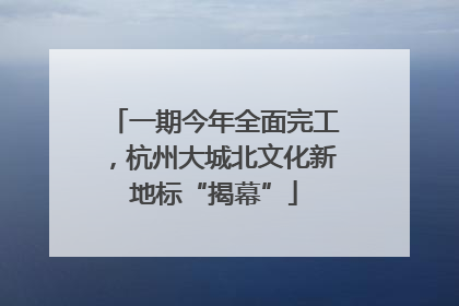 一期今年全面完工，杭州大城北文化新地标“揭幕”