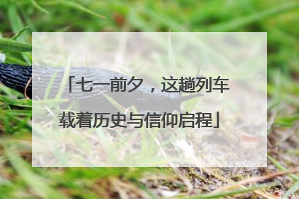 七一前夕，这趟列车载着历史与信仰启程