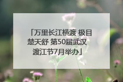 万里长江横渡 极目楚天舒 第50届武汉渡江节7月举办