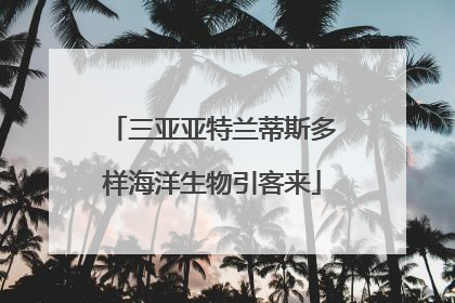 三亚亚特兰蒂斯多样海洋生物引客来