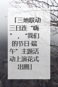 三地联动三日连“嗨”，“我们的节日·端午”主题活动上演花式出圈