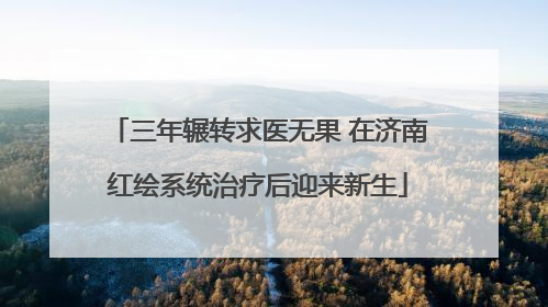 三年辗转求医无果 在济南红绘系统治疗后迎来新生