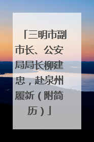 三明市副市长、公安局局长柳建忠，赴泉州履新（附简历）