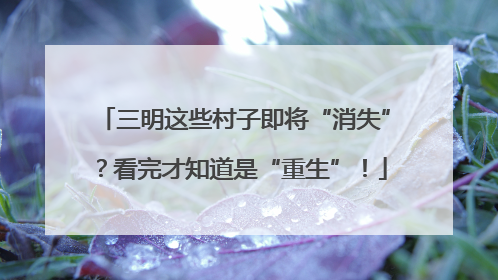 三明这些村子即将“消失”？看完才知道是“重生”！