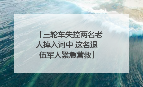 三轮车失控两名老人掉入河中 这名退伍军人紧急营救
