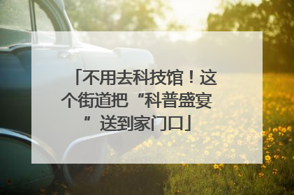 不用去科技馆！这个街道把“科普盛宴”送到家门口