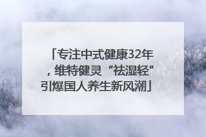 专注中式健康32年，维特健灵“祛湿轻”引爆国人养生新风潮