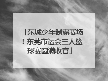 东城少年制霸赛场！东莞市运会三人篮球赛圆满收官